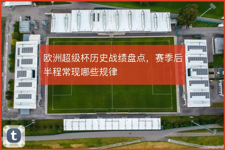 欧洲超级杯历史战绩盘点,赛季后半程常现哪些规律