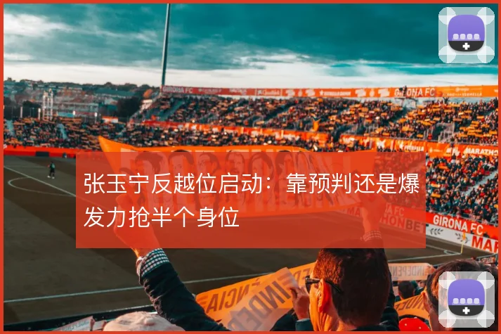 张玉宁反越位启动：靠预判还是爆发力抢半个身位