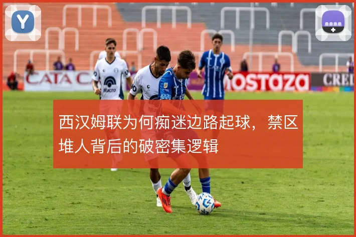 西汉姆联为何痴迷边路起球，禁区堆人背后的破密集逻辑