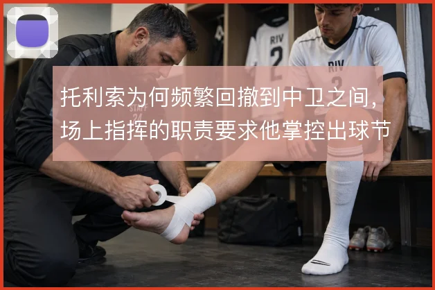 托利索为何频繁回撤到中卫之间,场上指挥的职责要求他掌控出球节奏
