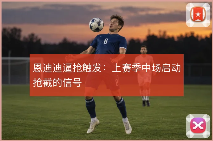恩迪迪逼抢触发：上赛季中场启动抢截的信号