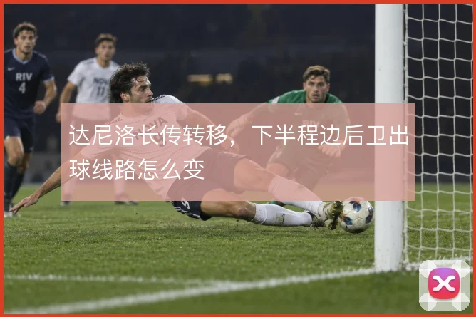 达尼洛长传转移,下半程边后卫出球线路怎么变