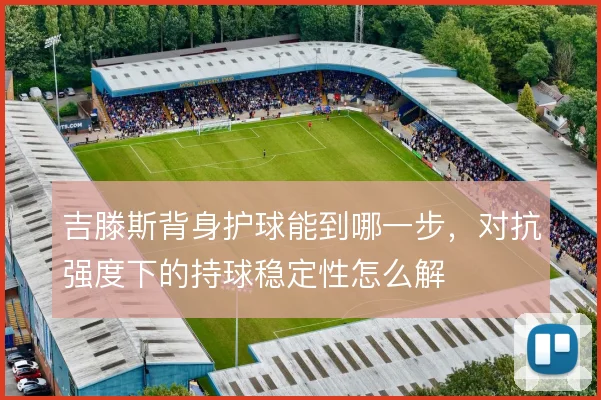 吉滕斯背身护球能到哪一步,对抗强度下的持球稳定性怎么解