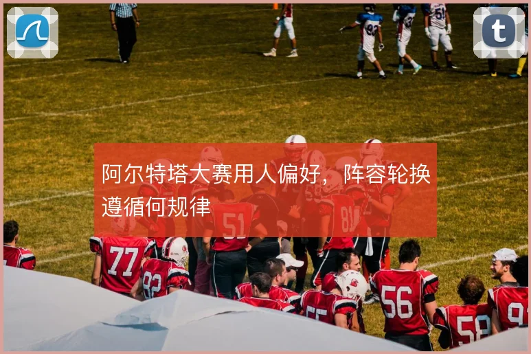 阿尔特塔大赛用人偏好，阵容轮换遵循何规律