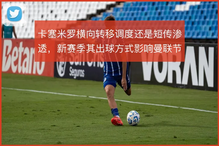卡塞米罗横向转移调度还是短传渗透，新赛季其出球方式影响曼联节奏
