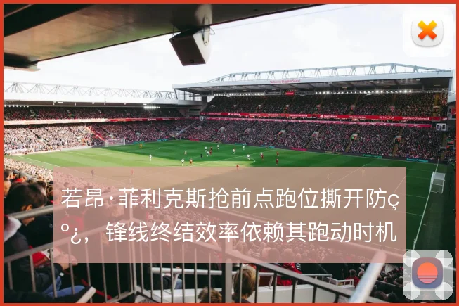 若昂·菲利克斯抢前点跑位撕开防线，锋线终结效率依赖其跑动时机