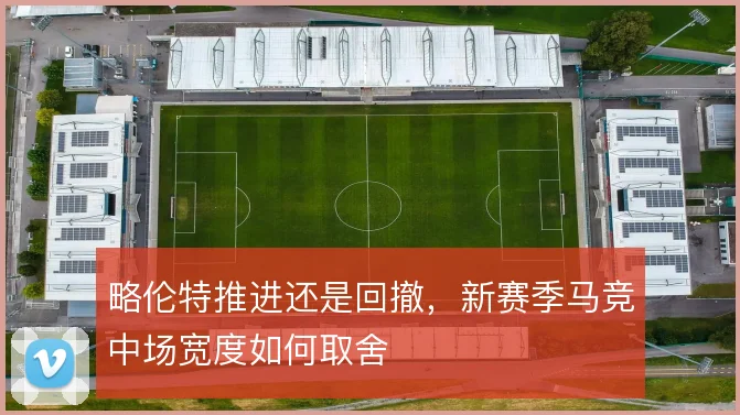略伦特推进还是回撤,新赛季马竞中场宽度如何取舍