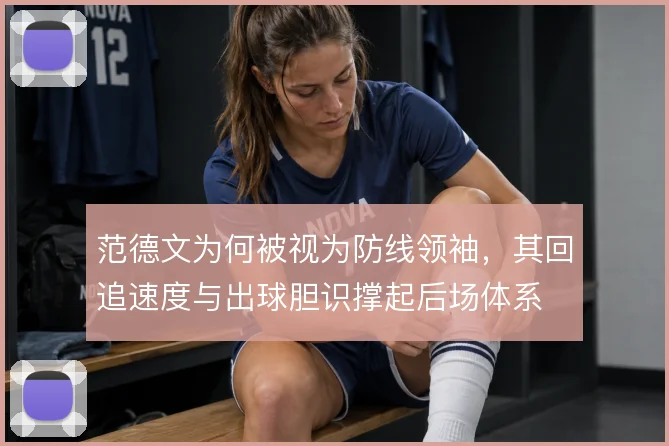 范德文为何被视为防线领袖，其回追速度与出球胆识撑起后场体系