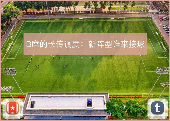 B席的长传调度:新阵型谁来接球