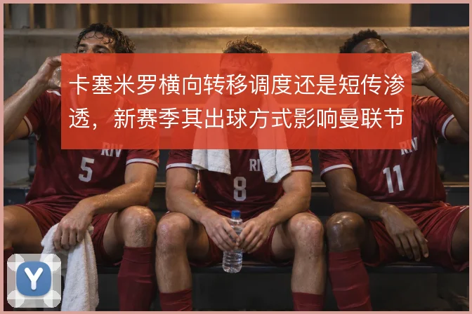 卡塞米罗横向转移调度还是短传渗透，新赛季其出球方式影响曼联节奏