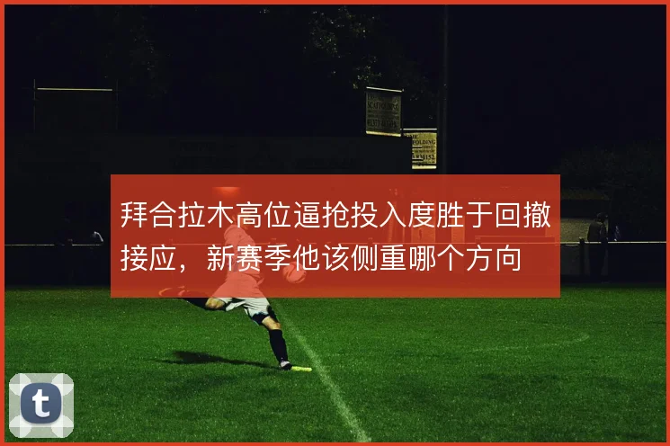 拜合拉木高位逼抢投入度胜于回撤接应,新赛季他该侧重哪个方向