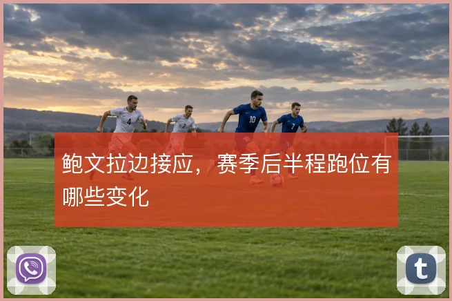 鲍文拉边接应，赛季后半程跑位有哪些变化