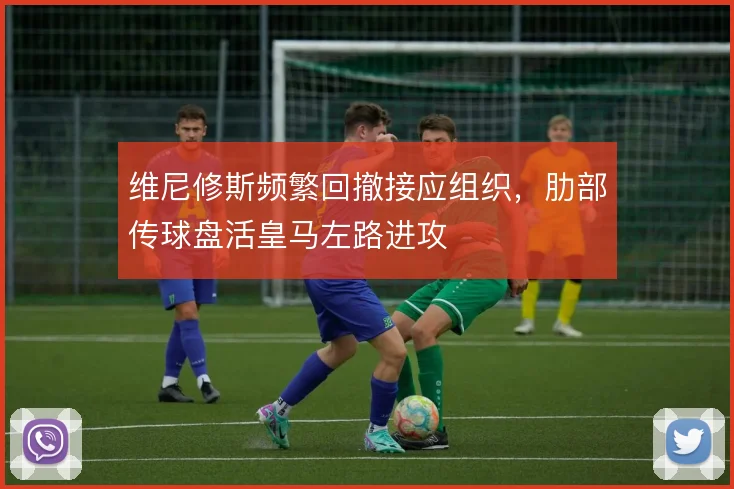 维尼修斯频繁回撤接应组织,肋部传球盘活皇马左路进攻