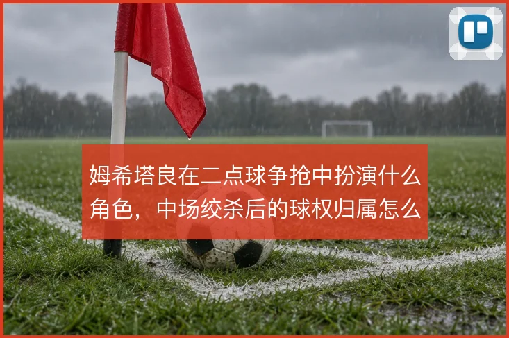 姆希塔良在二点球争抢中扮演什么角色，中场绞杀后的球权归属怎么解