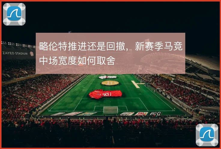 略伦特推进还是回撤，新赛季马竞中场宽度如何取舍