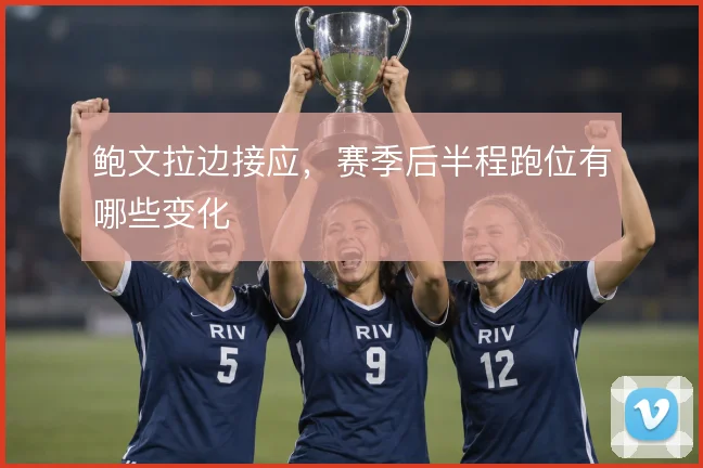 鲍文拉边接应，赛季后半程跑位有哪些变化