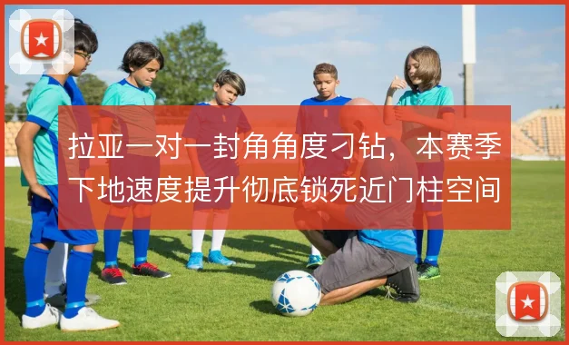 拉亚一对一封角角度刁钻，本赛季下地速度提升彻底锁死近门柱空间
