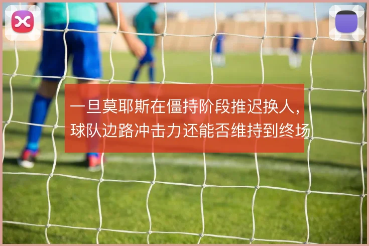 一旦莫耶斯在僵持阶段推迟换人,球队边路冲击力还能否维持到终场