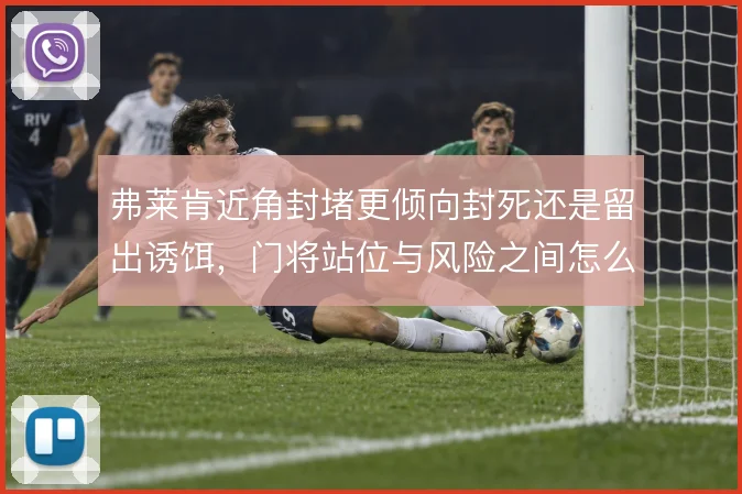 弗莱肯近角封堵更倾向封死还是留出诱饵,门将站位与风险之间怎么选