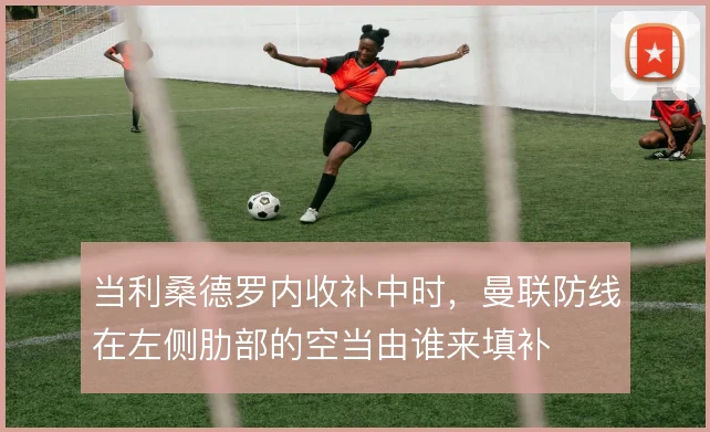 当利桑德罗内收补中时，曼联防线在左侧肋部的空当由谁来填补