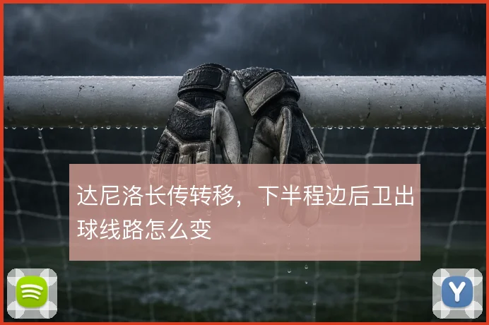 达尼洛长传转移,下半程边后卫出球线路怎么变