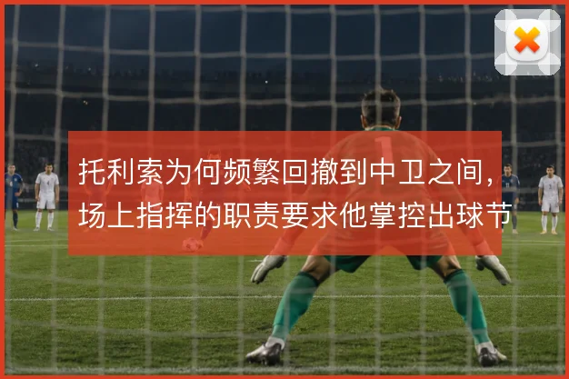 托利索为何频繁回撤到中卫之间，场上指挥的职责要求他掌控出球节奏
