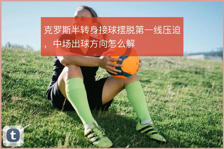 克罗斯半转身接球摆脱第一线压迫,中场出球方向怎么解