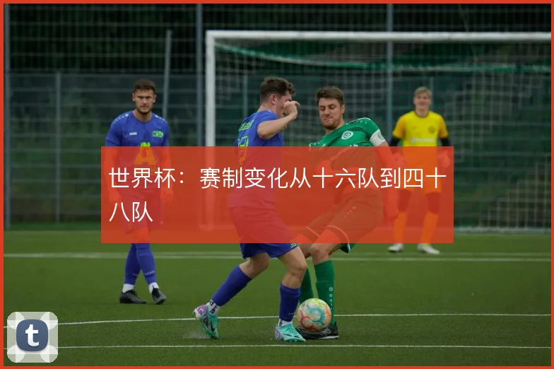 世界杯：赛制变化从十六队到四十八队