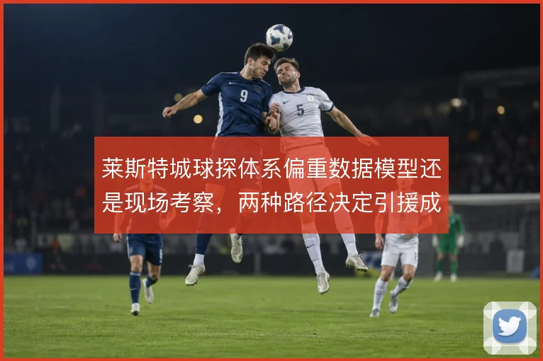 莱斯特城球探体系偏重数据模型还是现场考察，两种路径决定引援成败