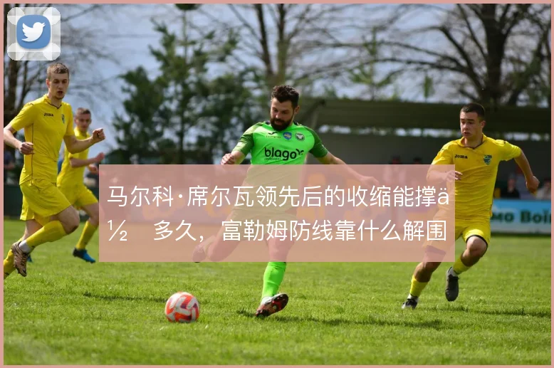 马尔科·席尔瓦领先后的收缩能撑住多久，富勒姆防线靠什么解围
