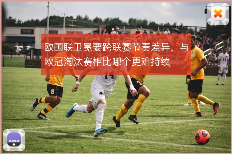 欧国联卫冕要跨联赛节奏差异，与欧冠淘汰赛相比哪个更难持续