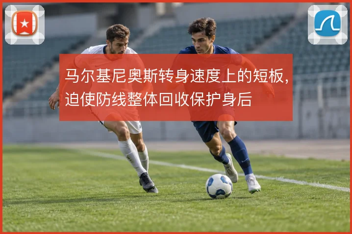 马尔基尼奥斯转身速度上的短板,迫使防线整体回收保护身后