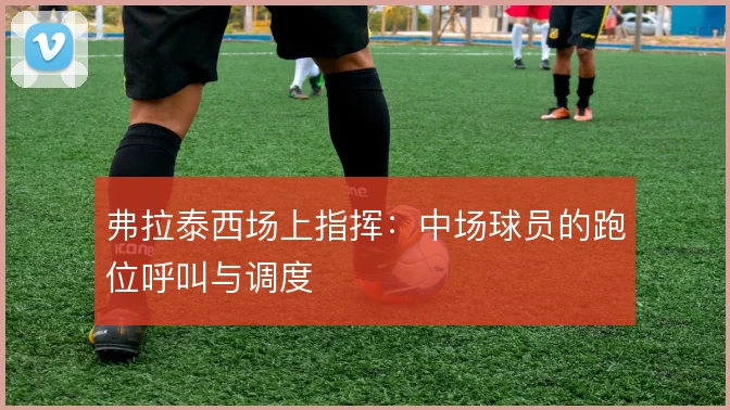 弗拉泰西场上指挥：中场球员的跑位呼叫与调度