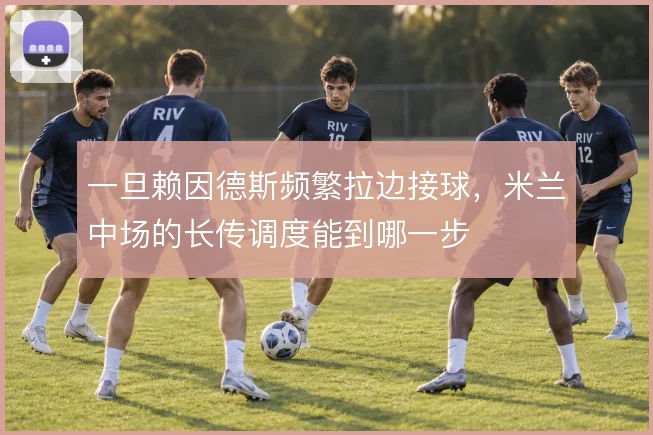 一旦赖因德斯频繁拉边接球，米兰中场的长传调度能到哪一步